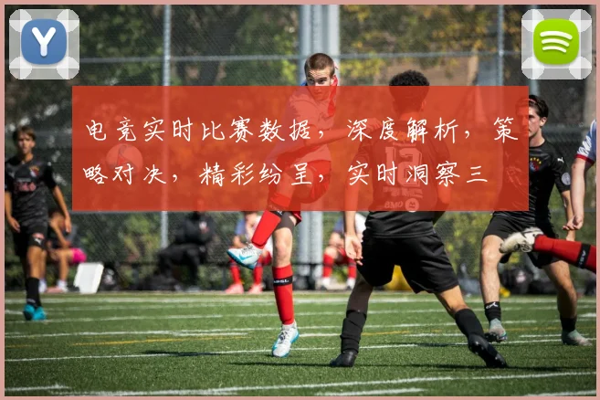 电竞实时比赛数据，深度解析，策略对决，精彩纷呈，实时洞察三