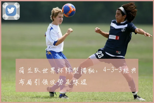 荷兰队世界杯阵型揭秘，4-3-3经典布局引领攻势足球逗