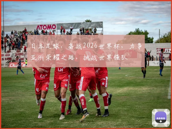 日本足球，备战2026世界杯，力争亚洲荣耀之路，挑战世界强队