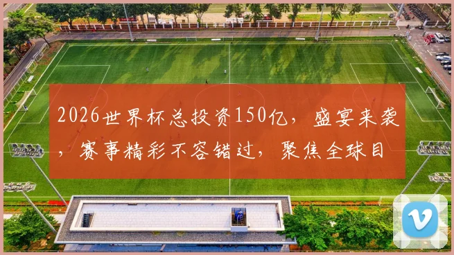 2026世界杯总投资150亿，盛宴来袭，赛事精彩不容错过，聚焦全球目光
