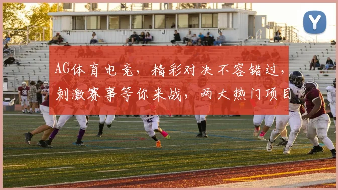 AG体育电竞，精彩对决不容错过，刺激赛事等你来战，两大热门项目，精彩纷呈