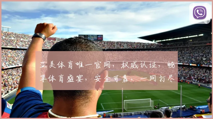 亚美体育唯一官网，权威认证，畅享体育盛宴，安全可靠，一网打尽