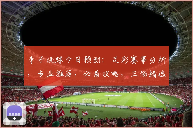 李子说球今日预测：足彩赛事分析，专业推荐，必看攻略，三场精选，稳中求胜
