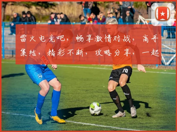 雷火电竞吧，畅享激情对战，高手集结，精彩不断，攻略分享，一起征战电竞江湖