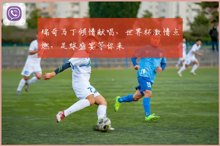 瑞奇马丁倾情献唱，世界杯激情点燃，足球盛宴等你来