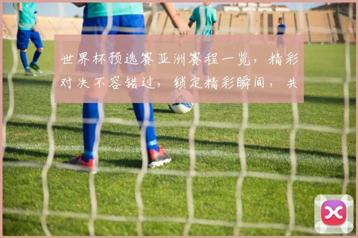 世界杯预选赛亚洲赛程一览，精彩对决不容错过，锁定精彩瞬间，共赴足球盛宴