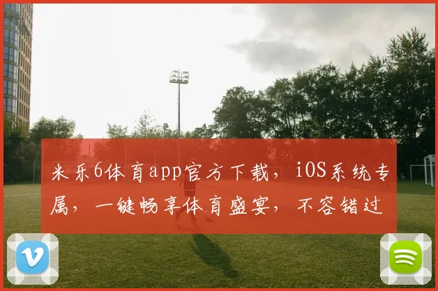 米乐6体育app官方下载，iOS系统专属，一键畅享体育盛宴，不容错过