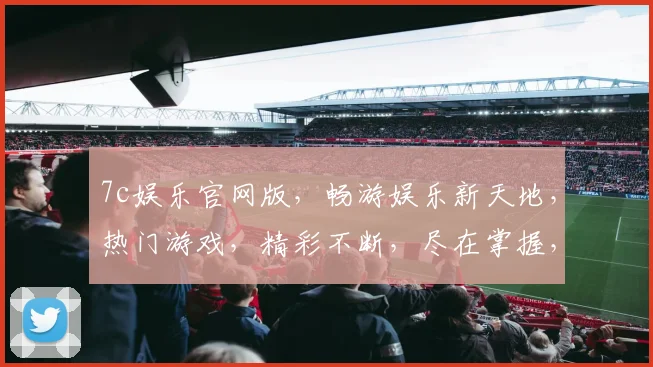 7c娱乐官网版，畅游娱乐新天地，热门游戏，精彩不断，尽在掌握，三重惊喜，不容错过