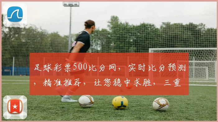 足球彩票500比分网，实时比分预测，精准推荐，让您稳中求胜，三重惊喜等你来