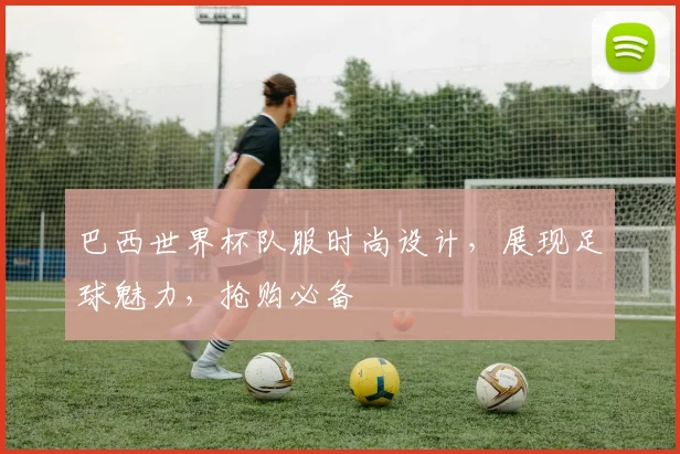 巴西世界杯队服时尚设计，展现足球魅力，抢购必备