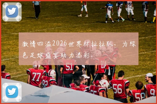 激情四溢2026世界杯拉拉队，为绿色足球盛宴助力添彩，