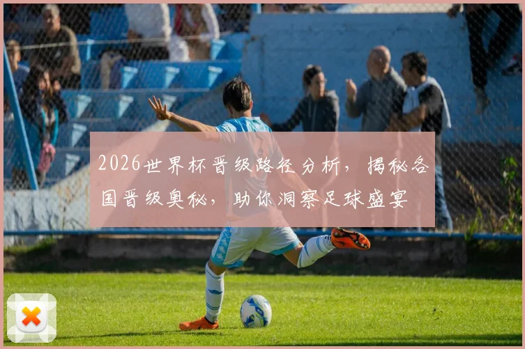 2026世界杯晋级路径分析，揭秘各国晋级奥秘，助你洞察足球盛宴