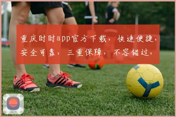 重庆时时app官方下载，快速便捷，安全可靠，三重保障，不容错过，立即下载体验