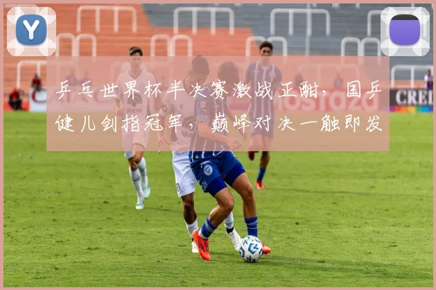 乒乓世界杯半决赛激战正酣，国乒健儿剑指冠军，巅峰对决一触即发，精彩不容错过