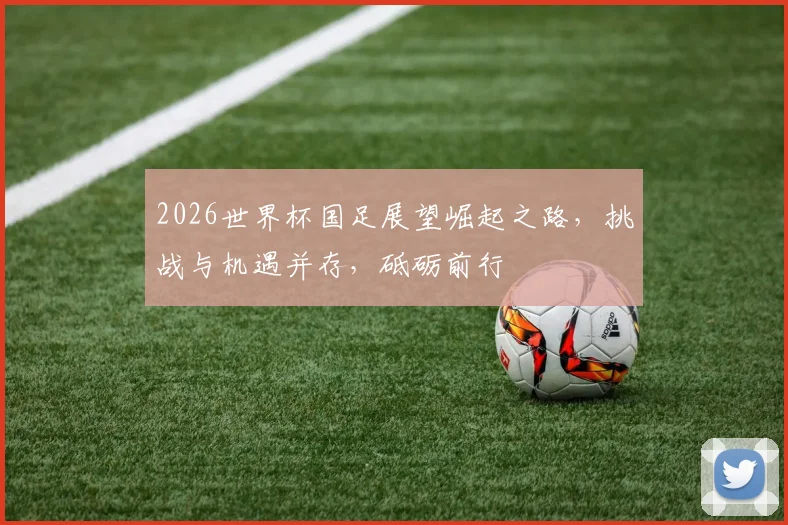 2026世界杯国足展望崛起之路，挑战与机遇并存，砥砺前行