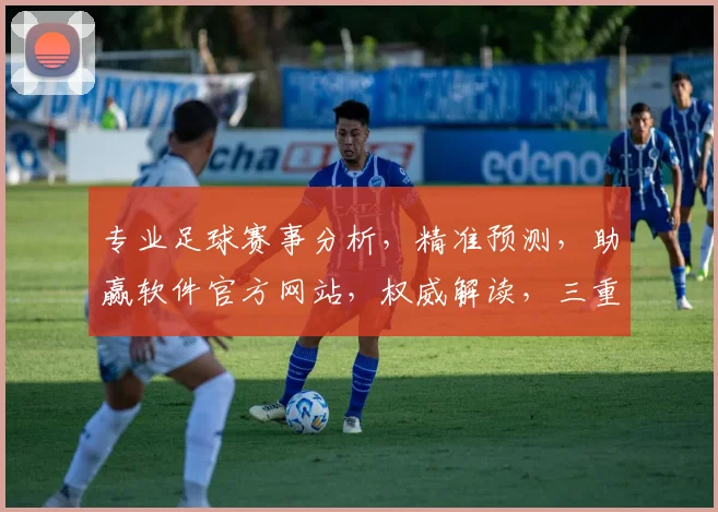 专业足球赛事分析，精准预测，助赢软件官方网站，权威解读，三重保障