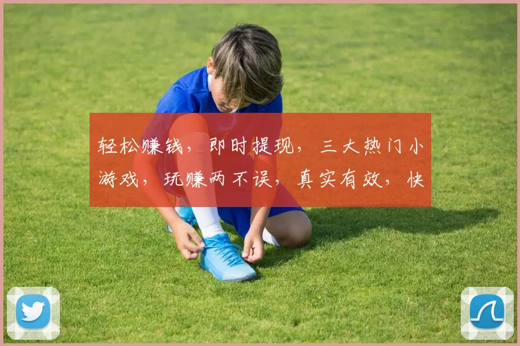 轻松赚钱，即时提现，三大热门小游戏，玩赚两不误，真实有效，快来体验