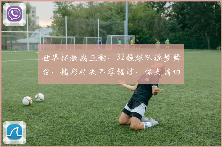 世界杯激战正酣，32强球队逐梦舞台，精彩对决不容错过，你支持的球队是谁