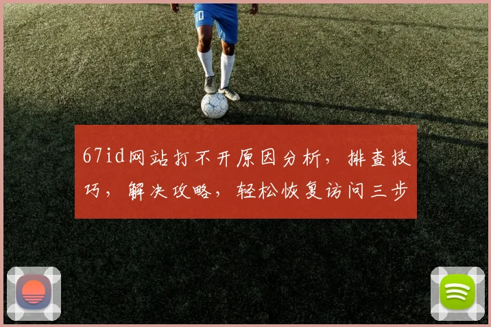 67id网站打不开原因分析，排查技巧，解决攻略，轻松恢复访问三步走