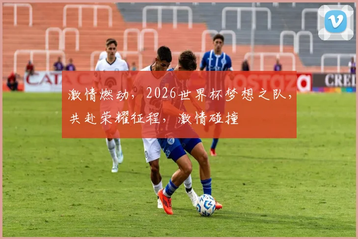 激情燃动，2026世界杯梦想之队，共赴荣耀征程，激情碰撞