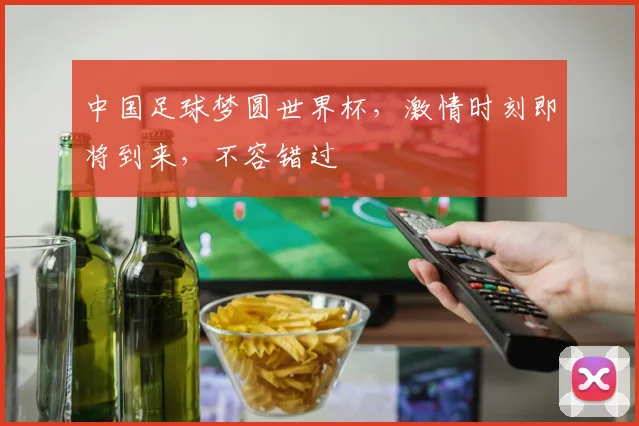 中国足球梦圆世界杯，激情时刻即将到来，不容错过